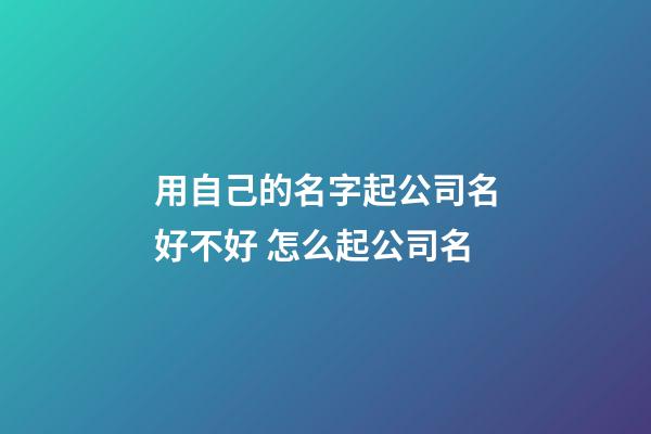 用自己的名字起公司名好不好 怎么起公司名-第1张-公司起名-玄机派